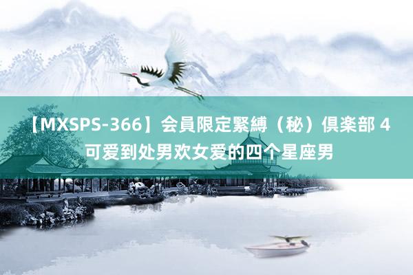 【MXSPS-366】会員限定緊縛(秘)倶楽部 4 可爱到处男欢女爱的四个星座男