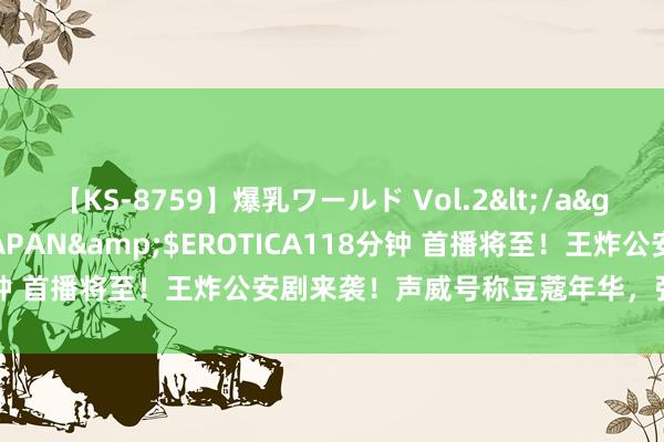 【KS-8759】爆乳ワールド Vol.2</a>2006-11-01アリスJAPAN&$EROTICA118分钟 首播将至!王炸公安剧来袭!声威号称豆蔻年华,张译领衔主演