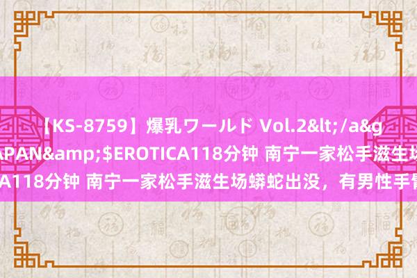 【KS-8759】爆乳ワールド Vol.2</a>2006-11-01アリスJAPAN&$EROTICA118分钟 南宁一家松手滋生场蟒蛇出没,有男性手臂粗