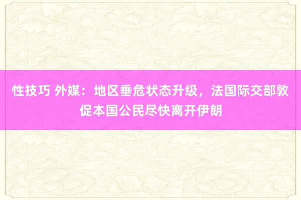 性技巧 外媒:地区垂危状态升级,法国际交部敦促本国公民尽快离开伊朗