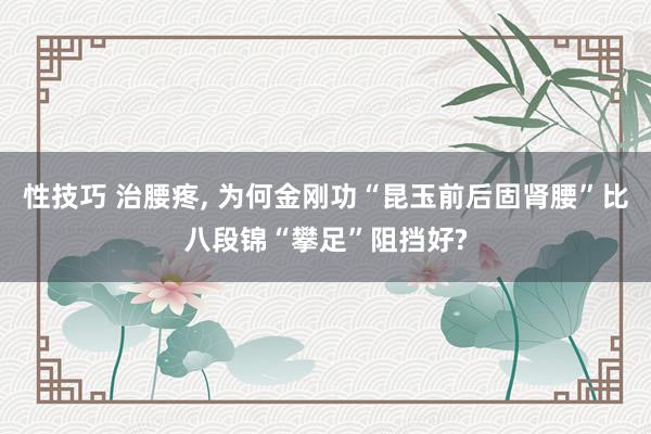 性技巧 治腰疼， 为何金刚功“昆玉前后固肾腰”比八段锦“攀足”阻挡好?