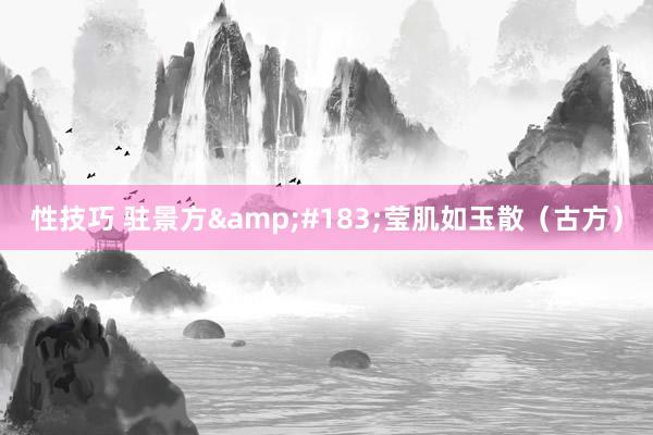 性技巧 驻景方·莹肌如玉散(古方)