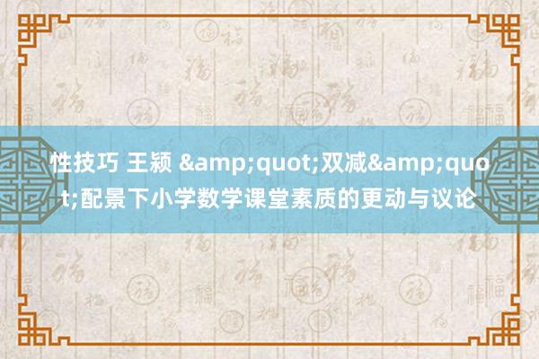 性技巧 王颍 "双减"配景下小学数学课堂素质的更动与议论