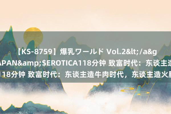 【KS-8759】爆乳ワールド Vol.2</a>2006-11-01アリスJAPAN&$EROTICA118分钟 致富时代:东谈主造牛肉时代,东谈主造火腿时代
