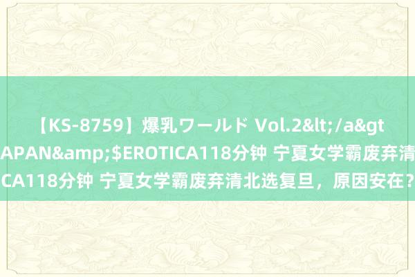 【KS-8759】爆乳ワールド Vol.2</a>2006-11-01アリスJAPAN&$EROTICA118分钟 宁夏女学霸废弃清北选复旦,原因安在?