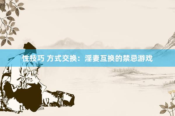 性技巧 方式交换:淫妻互换的禁忌游戏
