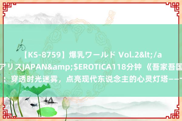【KS-8759】爆乳ワールド Vol.2</a>2006-11-01アリスJAPAN&$EROTICA118分钟 《吾家吾国》:穿透时光迷雾,点亮现代东说念主的心灵灯塔——十位矿