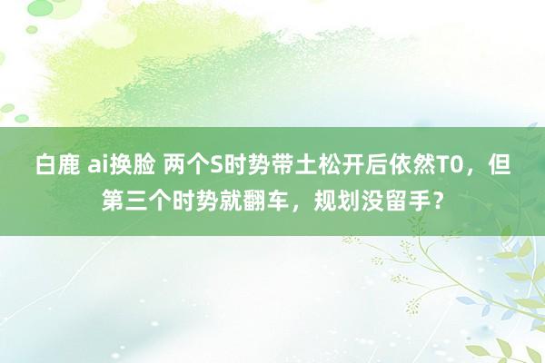 白鹿 ai换脸 两个S时势带土松开后依然T0,但第三个时势就翻车,规划没留手?