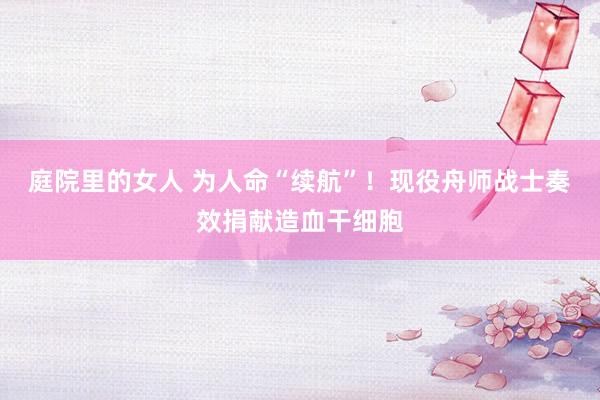庭院里的女人 为人命“续航”！现役舟师战士奏效捐献造血干细胞