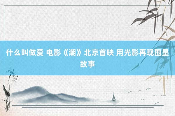 什么叫做爱 电影《潮》北京首映 用光影再现围垦故事