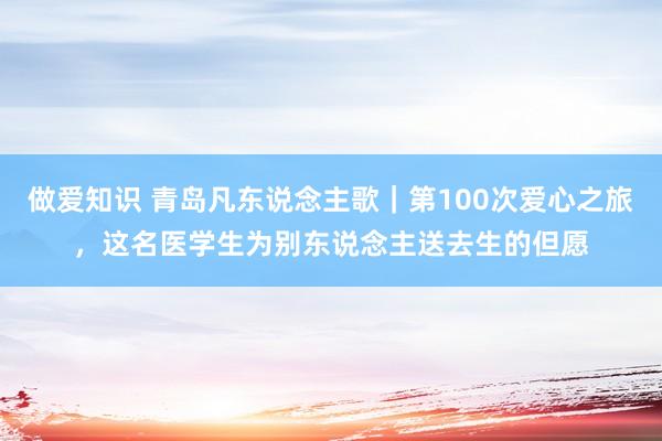 做爱知识 青岛凡东说念主歌｜第100次爱心之旅，这名医学生为别东说念主送去生的但愿