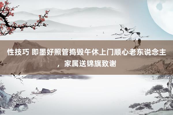 性技巧 即墨好照管捣毁午休上门顺心老东说念主，家属送锦旗致谢