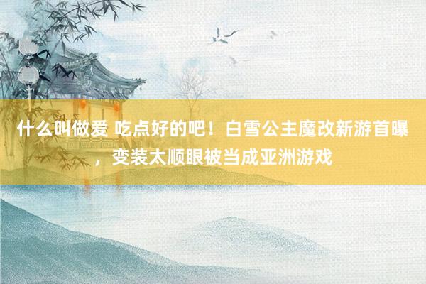 什么叫做爱 吃点好的吧！白雪公主魔改新游首曝，变装太顺眼被当成亚洲游戏