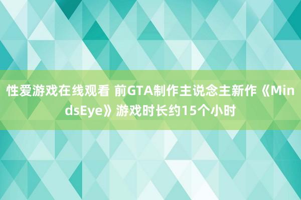 性爱游戏在线观看 前GTA制作主说念主新作《MindsEye》游戏时长约15个小时