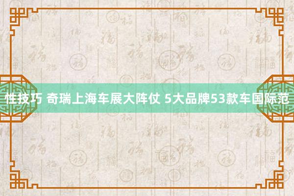 性技巧 奇瑞上海车展大阵仗 5大品牌53款车国际范