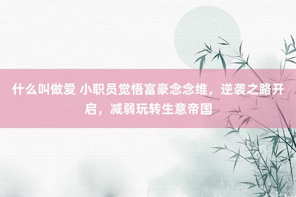 什么叫做爱 小职员觉悟富豪念念维，逆袭之路开启，减弱玩转生意帝国