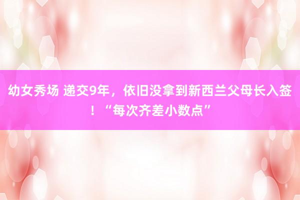 幼女秀场 递交9年，依旧没拿到新西兰父母长入签！“每次齐差小数点”