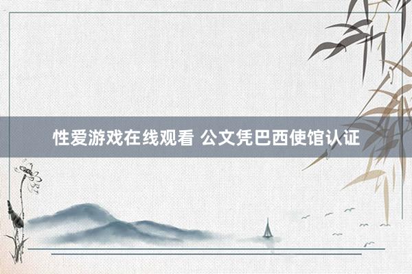 性爱游戏在线观看 公文凭巴西使馆认证