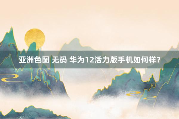 亚洲色图 无码 华为12活力版手机如何样？