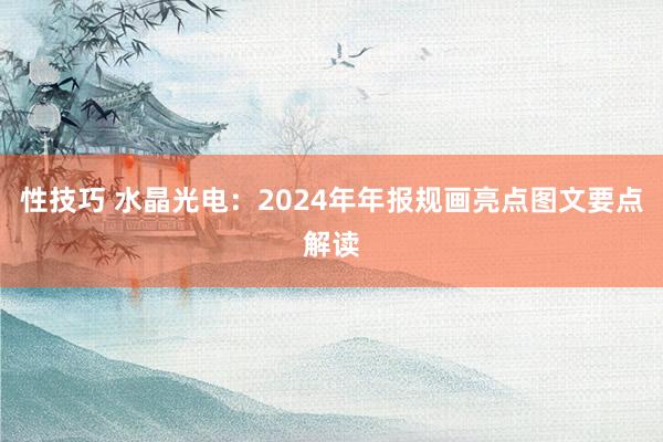 性技巧 水晶光电：2024年年报规画亮点图文要点解读
