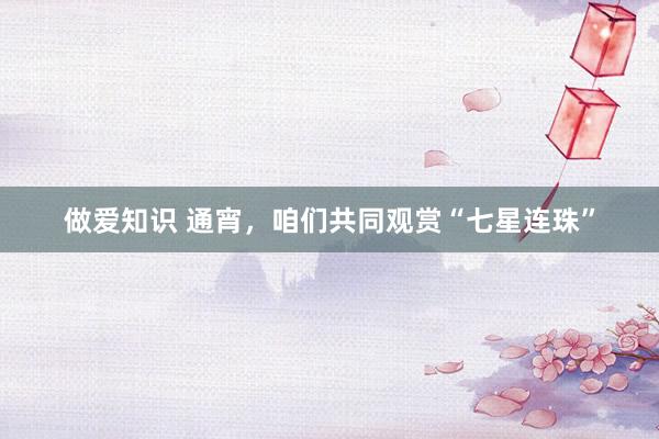 做爱知识 通宵，咱们共同观赏“七星连珠”