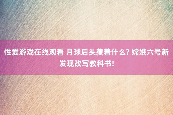 性爱游戏在线观看 月球后头藏着什么? 嫦娥六号新发现改写教科书!