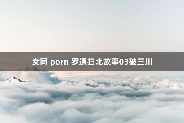 女同 porn 罗通扫北故事03破三川