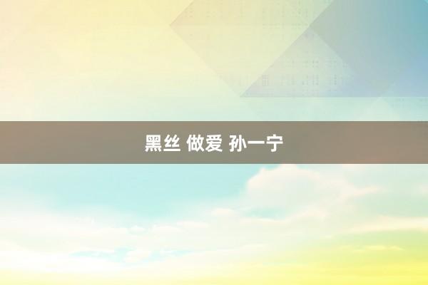 黑丝 做爱 孙一宁