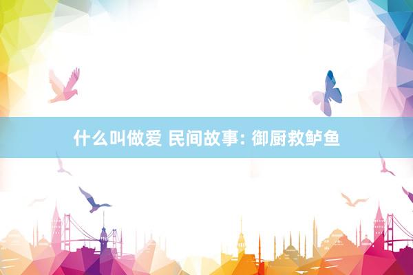 什么叫做爱 民间故事: 御厨救鲈鱼