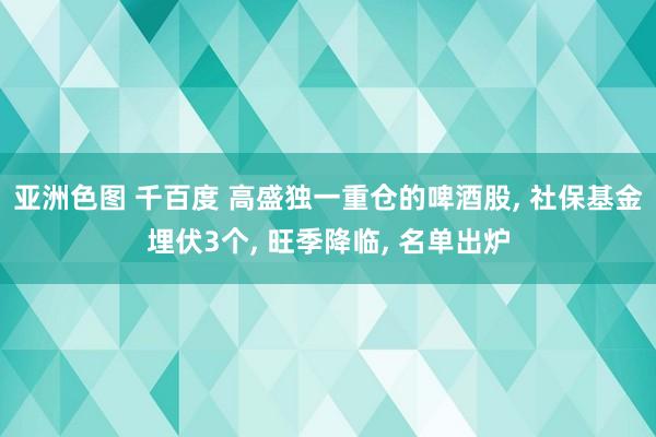 亚洲色图 千百度 高盛独一重仓的啤酒股， 社保基金埋伏3个， 旺季降临， 名单出炉