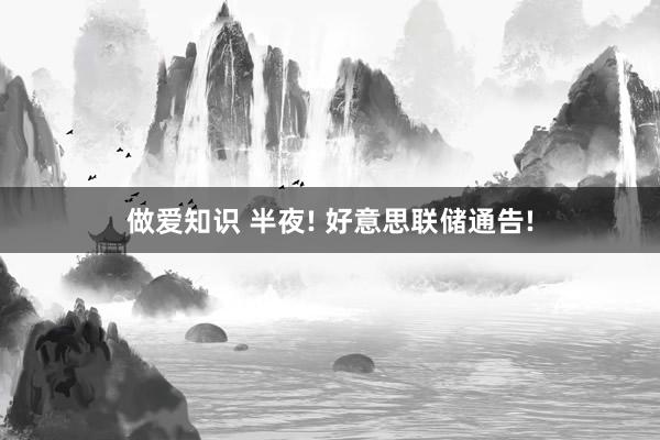 做爱知识 半夜! 好意思联储通告!