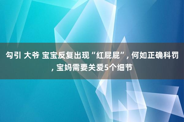 勾引 大爷 宝宝反复出现“红屁屁”, 何如正确科罚, 宝妈需要关爱5个细节