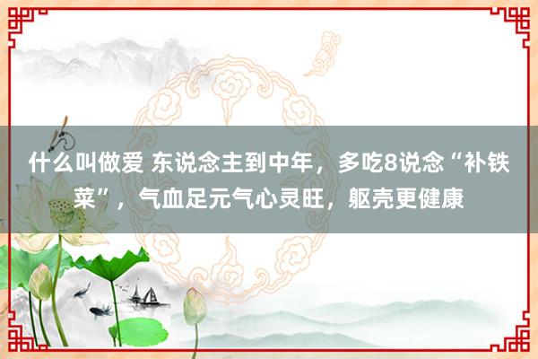 什么叫做爱 东说念主到中年，多吃8说念“补铁菜”，气血足元气心灵旺，躯壳更健康