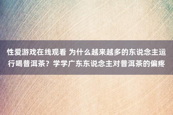 性爱游戏在线观看 为什么越来越多的东说念主运行喝普洱茶？学学广东东说念主对普洱茶的偏疼