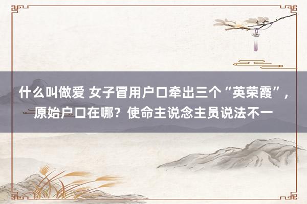 什么叫做爱 女子冒用户口牵出三个“英荣霞”，原始户口在哪？使命主说念主员说法不一
