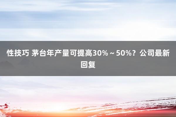性技巧 茅台年产量可提高30%～50%？公司最新回复