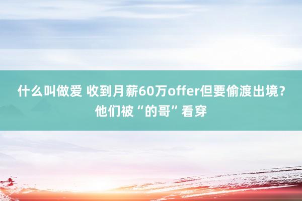 什么叫做爱 收到月薪60万offer但要偷渡出境？他们被“的哥”看穿
